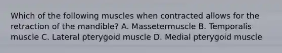 Which of the following muscles when contracted allows for the retraction of the mandible? A. Massetermuscle B. Temporalis muscle C. Lateral pterygoid muscle D. Medial pterygoid muscle