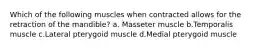 Which of the following muscles when contracted allows for the retraction of the mandible? a. Masseter muscle b.Temporalis muscle c.Lateral pterygoid muscle d.Medial pterygoid muscle