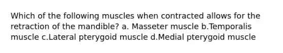 Which of the following muscles when contracted allows for the retraction of the mandible? a. Masseter muscle b.Temporalis muscle c.Lateral pterygoid muscle d.Medial pterygoid muscle