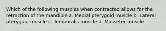 Which of the following muscles when contracted allows for the retraction of the mandible a. Medial pterygoid muscle b. Lateral pterygoid muscle c. Temporalis muscle d. Masseter muscle