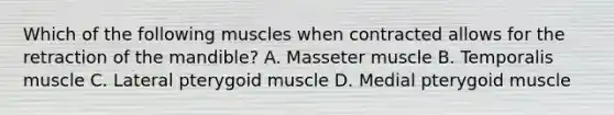 Which of the following muscles when contracted allows for the retraction of the mandible? A. Masseter muscle B. Temporalis muscle C. Lateral pterygoid muscle D. Medial pterygoid muscle