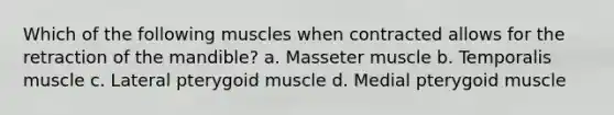 Which of the following muscles when contracted allows for the retraction of the mandible? a. Masseter muscle b. Temporalis muscle c. Lateral pterygoid muscle d. Medial pterygoid muscle