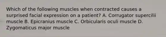 Which of the following muscles when contracted causes a surprised facial expression on a patient? A. Corrugator supercilii muscle B. Epicranius muscle C. Orbicularis oculi muscle D. Zygomaticus major muscle