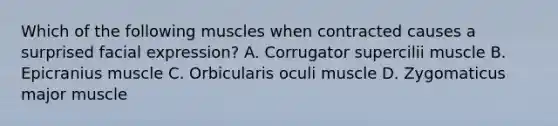 Which of the following muscles when contracted causes a surprised facial expression? A. Corrugator supercilii muscle B. Epicranius muscle C. Orbicularis oculi muscle D. Zygomaticus major muscle