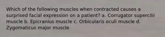 Which of the following muscles when contracted causes a surprised facial expression on a patient? a. Corrugator supercilii muscle b. Epicranius muscle c. Orbicularis oculi muscle d. Zygomaticus major muscle