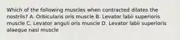 Which of the following muscles when contracted dilates the nostrils? A. Orbicularis oris muscle B. Levator labii superioris muscle C. Levator anguli oris muscle D. Levator labii superioris alaeque nasi muscle