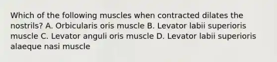 Which of the following muscles when contracted dilates the nostrils? A. Orbicularis oris muscle B. Levator labii superioris muscle C. Levator anguli oris muscle D. Levator labii superioris alaeque nasi muscle