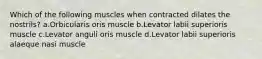 Which of the following muscles when contracted dilates the nostrils? a.Orbicularis oris muscle b.Levator labii superioris muscle c.Levator anguli oris muscle d.Levator labii superioris alaeque nasi muscle