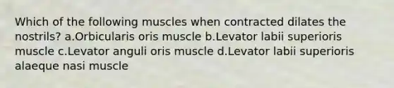 Which of the following muscles when contracted dilates the nostrils? a.Orbicularis oris muscle b.Levator labii superioris muscle c.Levator anguli oris muscle d.Levator labii superioris alaeque nasi muscle