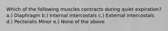 Which of the following muscles contracts during quiet expiration? a.) Diaphragm b.) Internal intercostals c.) External intercostals d.) Pectoralis Minor e.) None of the above