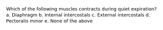 Which of the following muscles contracts during quiet expiration? a. Diaphragm b. Internal intercostals c. External intercostals d. Pectoralis minor e. None of the above