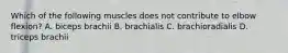 Which of the following muscles does not contribute to elbow flexion? A. biceps brachii B. brachialis C. brachioradialis D. triceps brachii