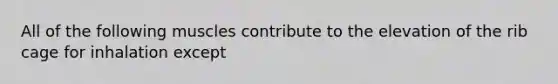 All of the following muscles contribute to the elevation of the rib cage for inhalation except