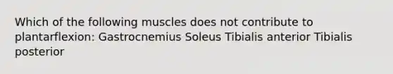 Which of the following muscles does not contribute to plantarflexion: Gastrocnemius Soleus Tibialis anterior Tibialis posterior