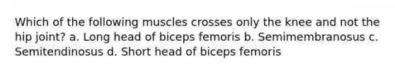 Which of the following muscles crosses only the knee and not the hip joint? a. Long head of biceps femoris b. Semimembranosus c. Semitendinosus d. Short head of biceps femoris