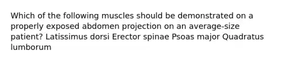 Which of the following muscles should be demonstrated on a properly exposed abdomen projection on an average-size patient? Latissimus dorsi Erector spinae Psoas major Quadratus lumborum