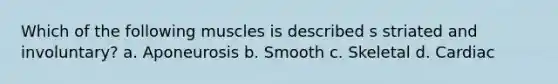 Which of the following muscles is described s striated and involuntary? a. Aponeurosis b. Smooth c. Skeletal d. Cardiac