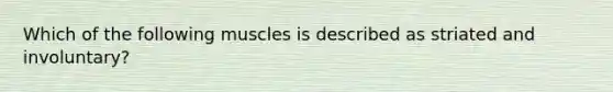 Which of the following muscles is described as striated and involuntary?