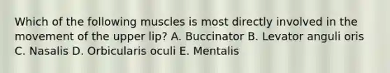 Which of the following muscles is most directly involved in the movement of the upper lip? A. Buccinator B. Levator anguli oris C. Nasalis D. Orbicularis oculi E. Mentalis