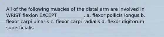 All of the following muscles of the distal arm are involved in WRIST flexion EXCEPT ___________. a. flexor pollicis longus b. flexor carpi ulnaris c. flexor carpi radialis d. flexor digitorum superficialis