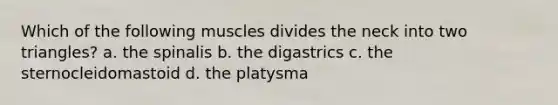 Which of the following muscles divides the neck into two triangles? a. the spinalis b. the digastrics c. the sternocleidomastoid d. the platysma