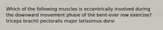 Which of the following muscles is eccentrically involved during the downward movement phase of the bent-over row exercise? triceps brachii pectoralis major latissimus dorsi