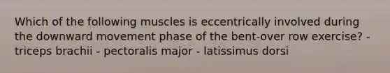 Which of the following muscles is eccentrically involved during the downward movement phase of the bent-over row exercise? - triceps brachii - pectoralis major - latissimus dorsi