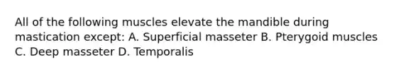 All of the following muscles elevate the mandible during mastication except: A. Superficial masseter B. Pterygoid muscles C. Deep masseter D. Temporalis