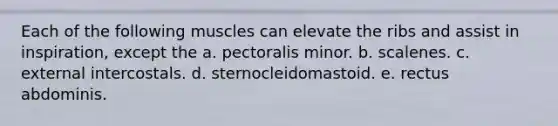 Each of the following muscles can elevate the ribs and assist in inspiration, except the a. pectoralis minor. b. scalenes. c. external intercostals. d. sternocleidomastoid. e. rectus abdominis.