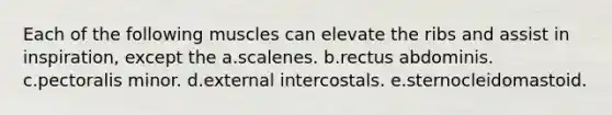 Each of the following muscles can elevate the ribs and assist in inspiration, except the a.scalenes. b.rectus abdominis. c.pectoralis minor. d.external intercostals. e.sternocleidomastoid.