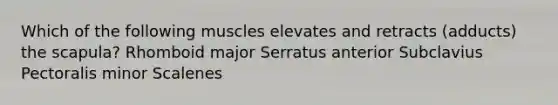 Which of the following muscles elevates and retracts (adducts) the scapula? Rhomboid major Serratus anterior Subclavius Pectoralis minor Scalenes