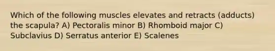 Which of the following muscles elevates and retracts (adducts) the scapula? A) Pectoralis minor B) Rhomboid major C) Subclavius D) Serratus anterior E) Scalenes