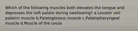 Which of the following muscles both elevates the tongue and depresses the soft palate during swallowing? a.Levator veli palatini muscle b.Palatoglossus muscle c.Palatopharyngeal muscle d.Muscle of the uvula