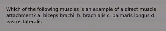 Which of the following muscles is an example of a direct muscle attachment? a. biceps brachii b. brachialis c. palmaris longus d. vastus lateralis