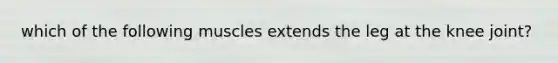 which of the following muscles extends the leg at the knee joint?