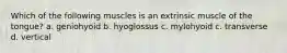 Which of the following muscles is an extrinsic muscle of the tongue? a. geniohyoid b. hyoglossus c. mylohyoid c. transverse d. vertical