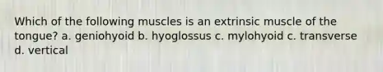 Which of the following muscles is an extrinsic muscle of the tongue? a. geniohyoid b. hyoglossus c. mylohyoid c. transverse d. vertical