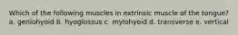Which of the following muscles in extrinsic muscle of the tongue? a. geniohyoid b. hyoglossus c. mylohyoid d. transverse e. vertical