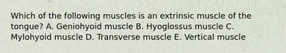 Which of the following muscles is an extrinsic muscle of the tongue? A. Geniohyoid muscle B. Hyoglossus muscle C. Mylohyoid muscle D. Transverse muscle E. Vertical muscle