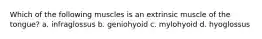 Which of the following muscles is an extrinsic muscle of the tongue? a. infraglossus b. geniohyoid c. mylohyoid d. hyoglossus