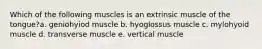 Which of the following muscles is an extrinsic muscle of the tongue?a. geniohyiod muscle b. hyoglossus muscle c. mylohyoid muscle d. transverse muscle e. vertical muscle