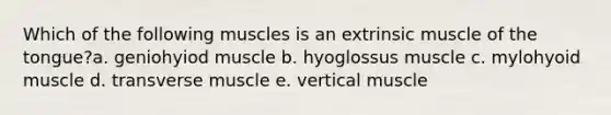 Which of the following muscles is an extrinsic muscle of the tongue?a. geniohyiod muscle b. hyoglossus muscle c. mylohyoid muscle d. transverse muscle e. vertical muscle