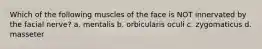 Which of the following muscles of the face is NOT innervated by the facial nerve? a. mentalis b. orbicularis oculi c. zygomaticus d. masseter