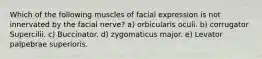 Which of the following muscles of facial expression is not innervated by the facial nerve? a) orbicularis oculi. b) corrugator Supercilii. c) Buccinator. d) zygomaticus major. e) Levator palpebrae superioris.