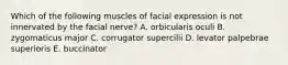 Which of the following muscles of facial expression is not innervated by the facial nerve? A. orbicularis oculi B. zygomaticus major C. corrugator supercilii D. levator palpebrae superioris E. buccinator