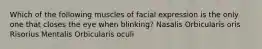 Which of the following muscles of facial expression is the only one that closes the eye when blinking? Nasalis Orbicularis oris Risorius Mentalis Orbicularis oculi