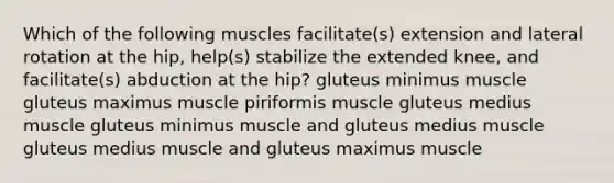 Which of the following muscles facilitate(s) extension and lateral rotation at the hip, help(s) stabilize the extended knee, and facilitate(s) abduction at the hip? gluteus minimus muscle gluteus maximus muscle piriformis muscle gluteus medius muscle gluteus minimus muscle and gluteus medius muscle gluteus medius muscle and gluteus maximus muscle