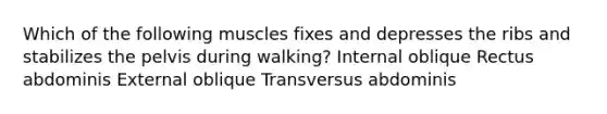 Which of the following muscles fixes and depresses the ribs and stabilizes the pelvis during walking? Internal oblique Rectus abdominis External oblique Transversus abdominis