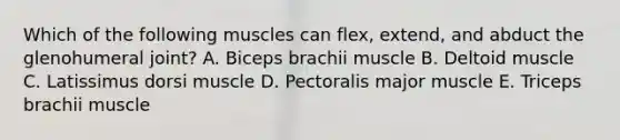 Which of the following muscles can flex, extend, and abduct the glenohumeral joint? A. Biceps brachii muscle B. Deltoid muscle C. Latissimus dorsi muscle D. Pectoralis major muscle E. Triceps brachii muscle