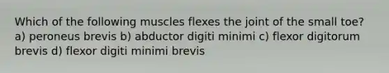 Which of the following muscles flexes the joint of the small toe? a) peroneus brevis b) abductor digiti minimi c) flexor digitorum brevis d) flexor digiti minimi brevis